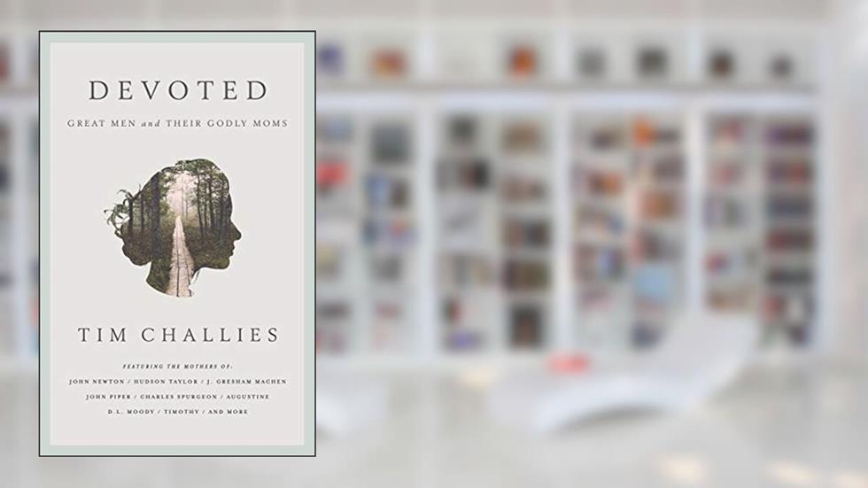 Devoted: Great Men and Their Godly Moms, written by Tim Challies