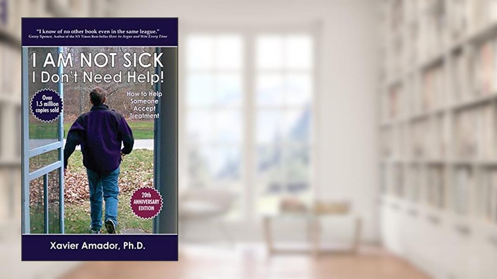 I Am Not Sick I Don't Need Help!: How to Help Someone Accept Treatment - 20th Anniversary Edition, written by Xavier Amador
