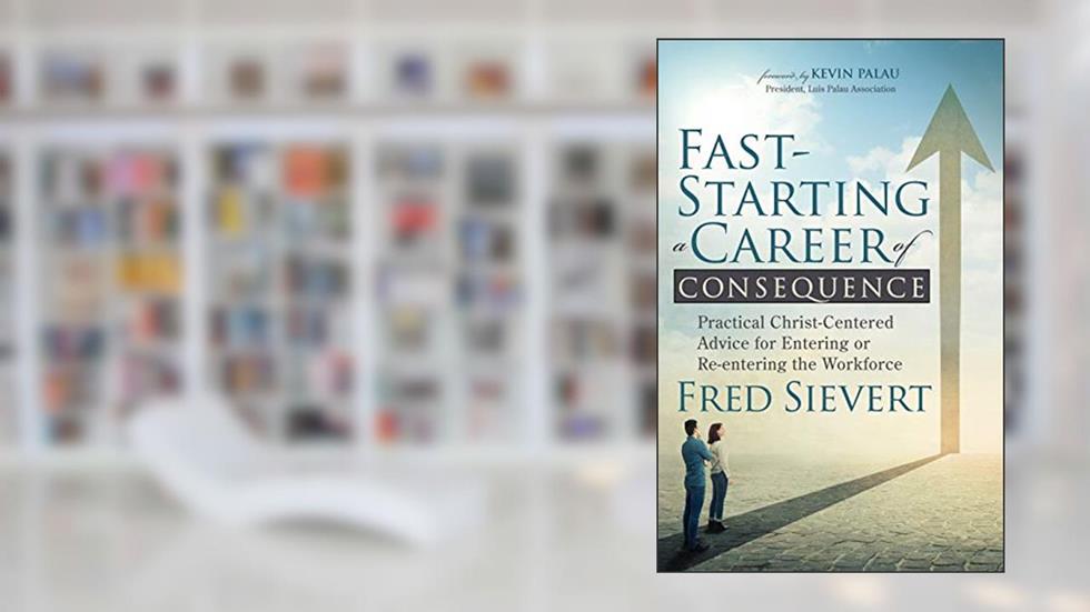 Fast-Starting a Career of Consequence: Practical Christ-Centered Advice for Entering or Re-entering the Workforce, written by Fred Sievert