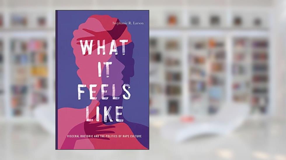 What It Feels Like: Visceral Rhetoric and the Politics of Rape Culture (Rhetoric and Democratic Deliberation), written by Stephanie R. Larson