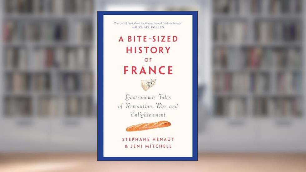 A Bite-Sized History of France: Gastronomic Tales of Revolution, War, and Enlightenment, written by Stéphane Hénaut; Jeni Mitchell