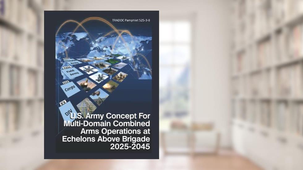 U.S. ARMY CONCEPT FOR MULTI-DOMAIN COMBINED ARMS OPERATIONS AT ECHELONS ABOVE BRIGADE 2025-2045: TRADOC Pamphlet 525-3-8, written by Department of the Army Headquarters