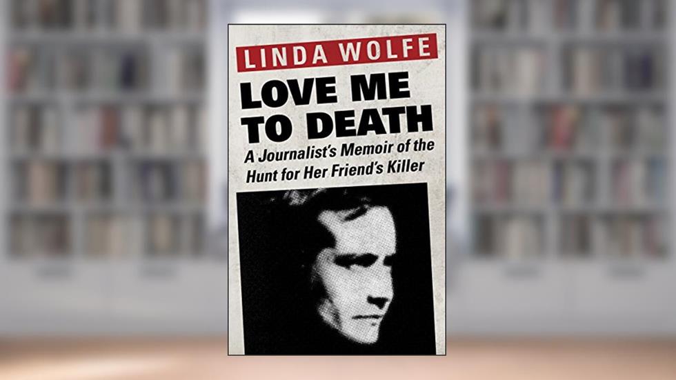 Love Me to Death: A Journalist's Memoir of the Hunt for Her Friend's Killer, written by Linda Wolfe