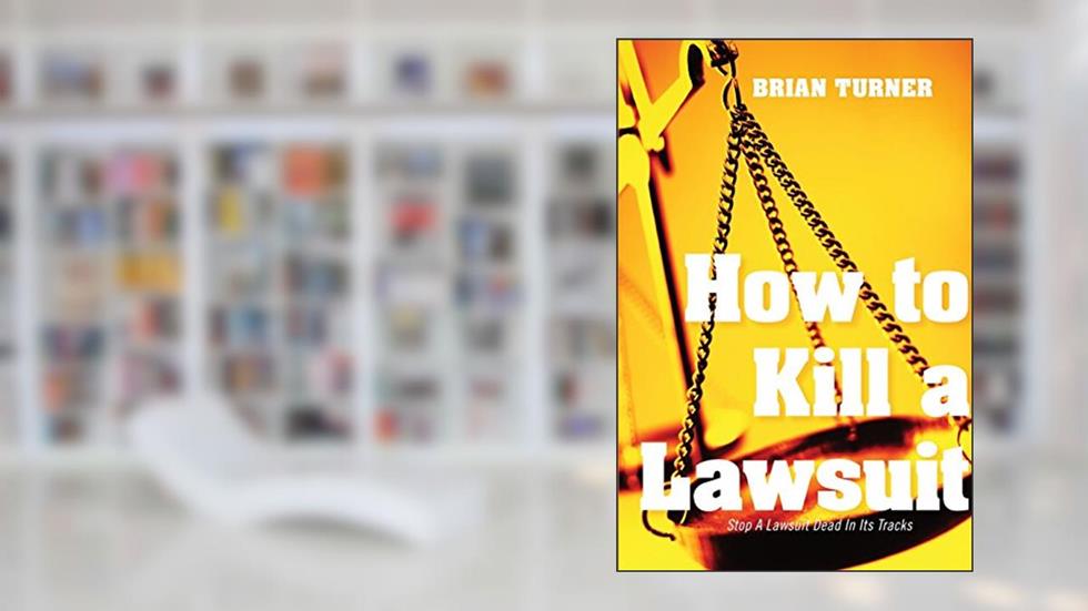 How To Kill A Lawsuit: Stop A Lawsuit Dead In Its Tracks, written by Brian Turner
