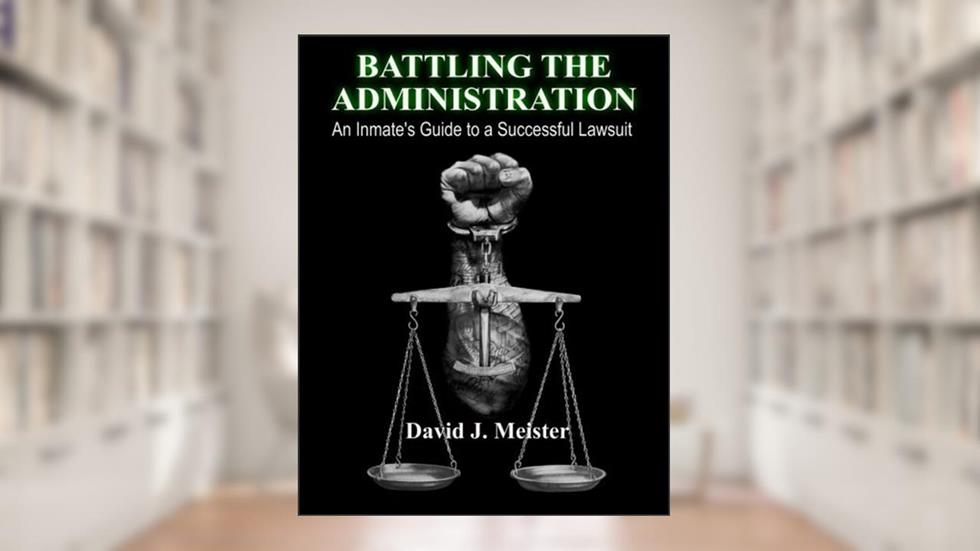 Battling The Administration: An Inmate's Guide to a Successful Lawsuit, written by David J. Meister