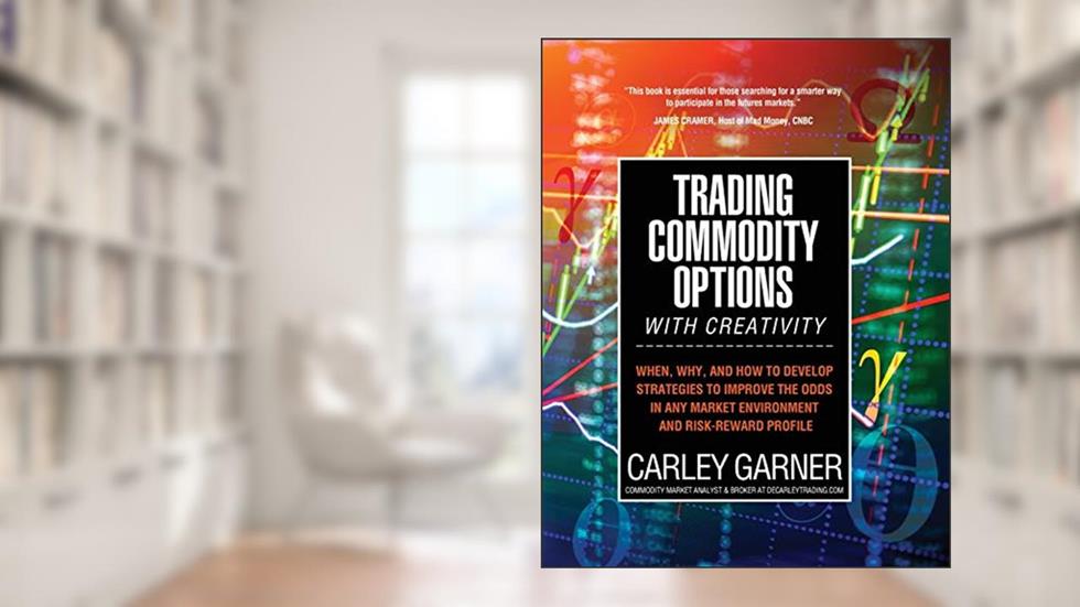 Trading Commodity Options...with Creativity: When, why, and how to develop strategies to improve the odds in any market environment and risk-reward profile, written by Carley Garner