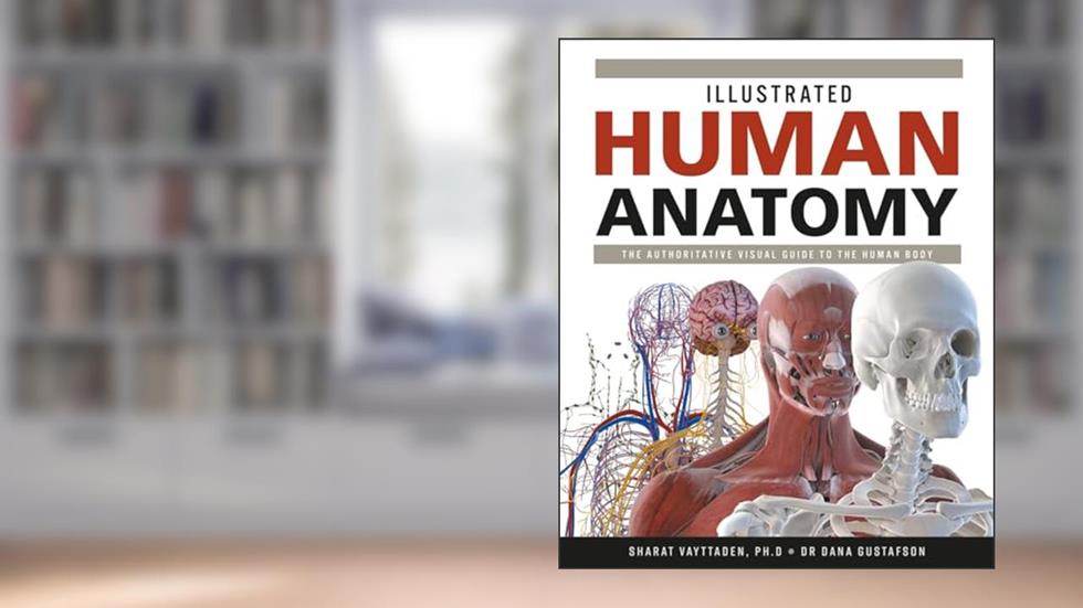 Illustrated Human Anatomy: The Authoritative Visual Guide to the Human Body, written by Dr. Sharat Vayttaden PhD; Dr. Dana Gustafson