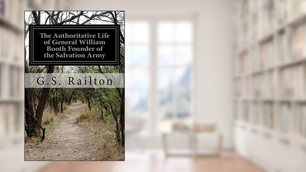 The Authoritative Life of General William Booth Founder of the Salvation Army, written by G.S. Railton