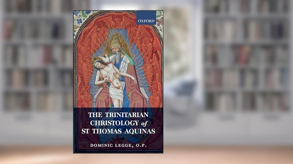 The Trinitarian Christology of St Thomas Aquinas, written by Dominic Legge  O.P.