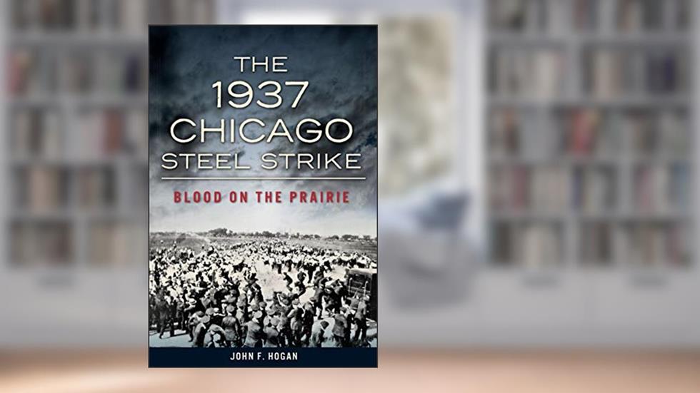 The 1937 Chicago Steel Strike: Blood on the Prairie, written by John F. Hogan