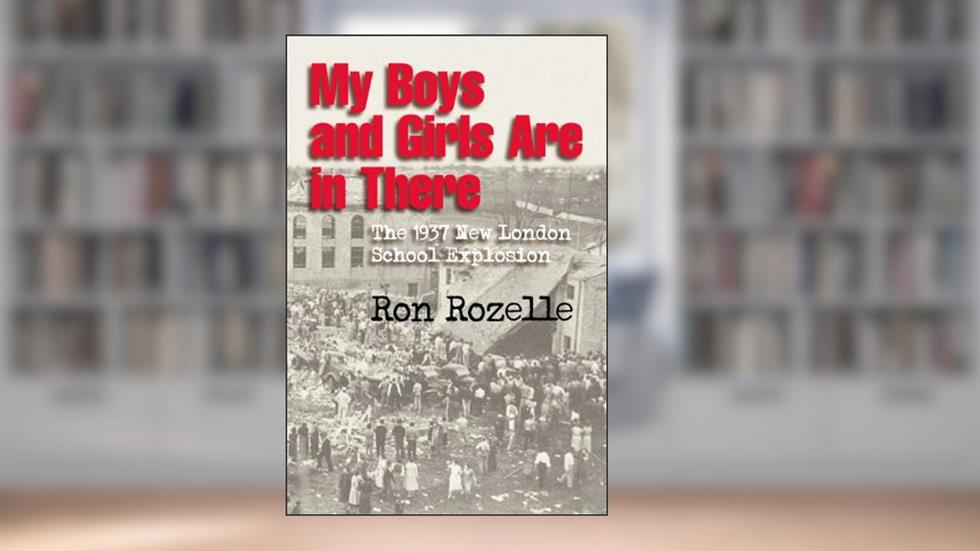 My Boys and Girls Are in There: The 1937 New London School Explosion, written by Ron Rozelle