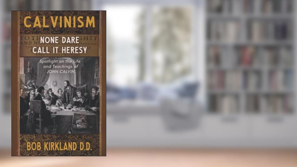Calvinism: None Dare Call It Heresy, written by Bob Kirkland D.D.