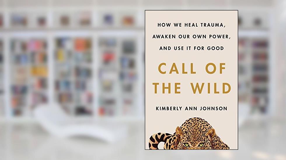 Call of the Wild: How We Heal Trauma, Awaken Our Own Power, and Use It For Good, written by Kimberly Ann Johnson