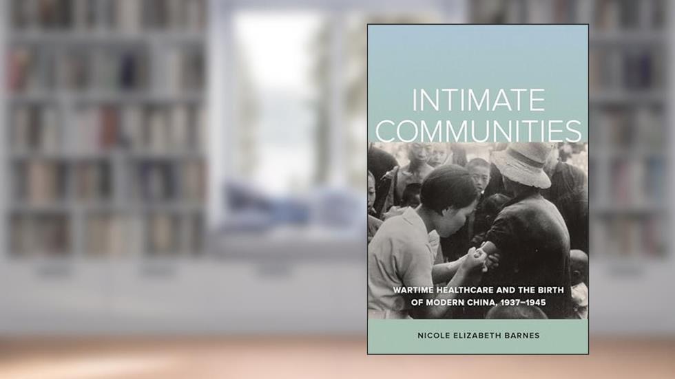 Intimate Communities: Wartime Healthcare and the Birth of Modern China, 1937-1945, written by Nicole Elizabeth Barnes