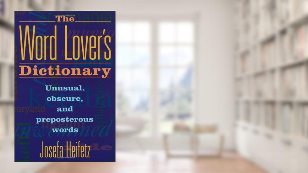 The Word Lover's Dictionary: Unusual, Obscure, and Preposterous Words, written by Josefa Heifetz