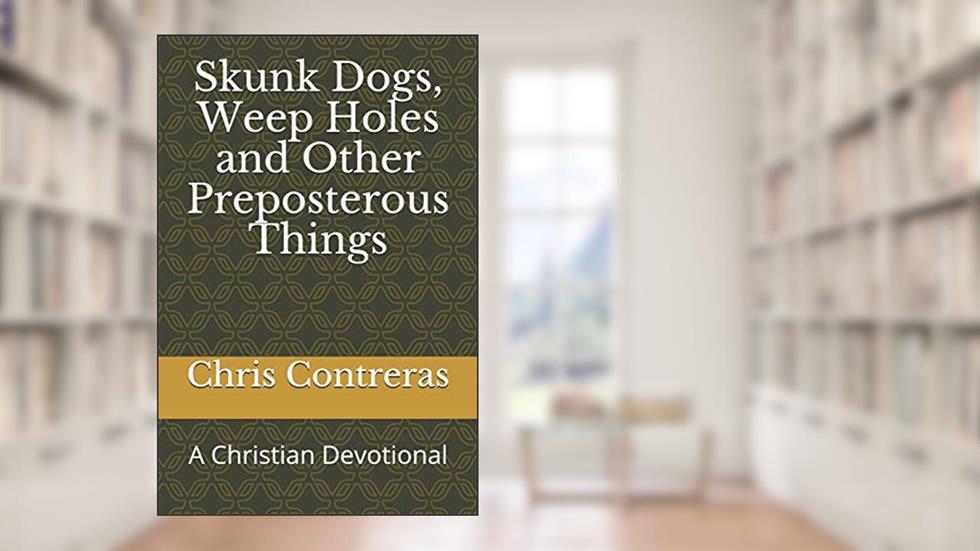 Skunk Dogs, Weep Holes and Other Preposterous Things: A Christian Devotional, written by Chris Contreras