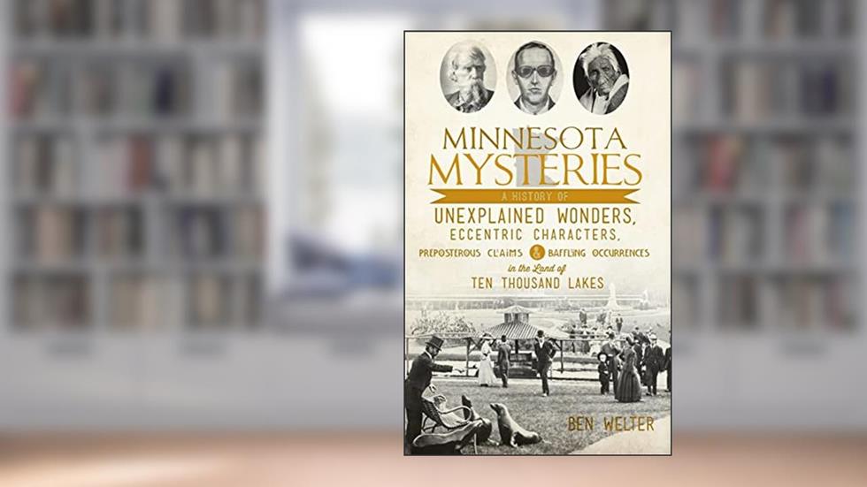 Minnesota Mysteries: A History of Unexplained Wonders, Eccentric Characters, Preposterous Claims and Baffling Occurrences in the Land of Te, written by Ben Welter