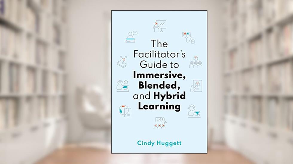 The Facilitator's Guide to Immersive, Blended, and Hybrid Learning, written by Cindy Huggett