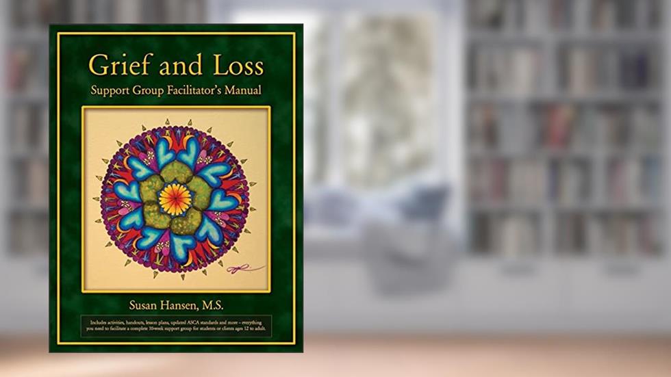 Grief and Loss Support Group Facilitator's Manual, written by Susan Hansen M.S.