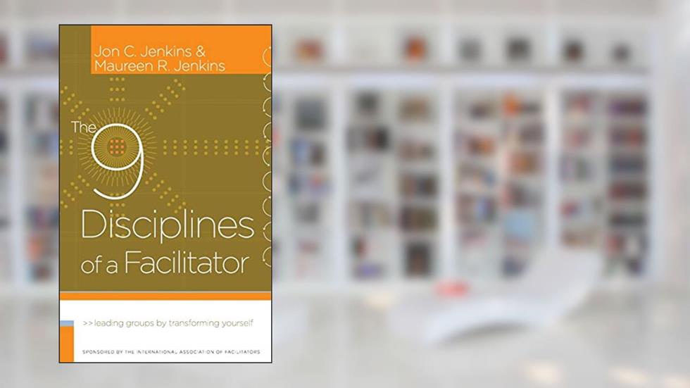 The 9 Disciplines of a Facilitator: Leading Groups by Transforming Yourself, written by Jon C. Jenkins; Maureen R. Jenkins