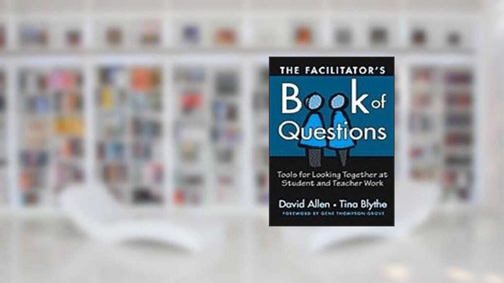 The Facilitator's Book of Questions: Tools for Looking Together at Student and Teacher Work, written by David Allen; Tina Blythe
