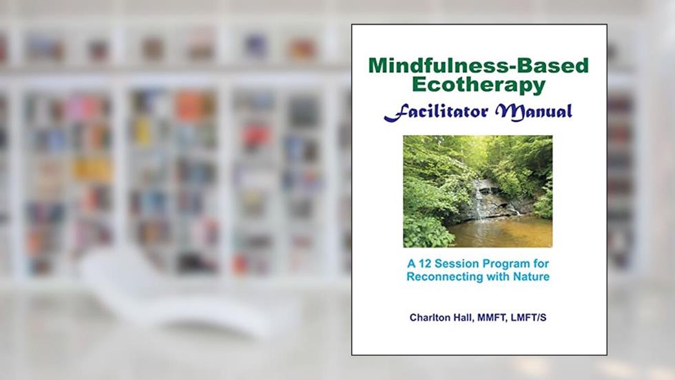 Facilitator Manual for Mindfulness-Based Ecotherapy, written by Charlton B Hall LMFT/S