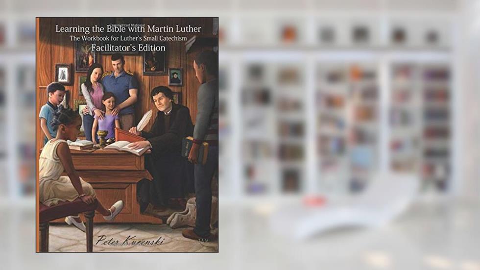 Learning the Bible with Martin Luther: The Workbook for Luther's Small Catechism - Facilitator's Edition (B/W Interior), written by Peter Kucenski