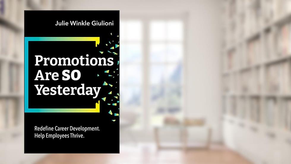 Promotions Are So Yesterday: Redefine Career Development. Help Employees Thrive., written by Julie Winkle Giulioni