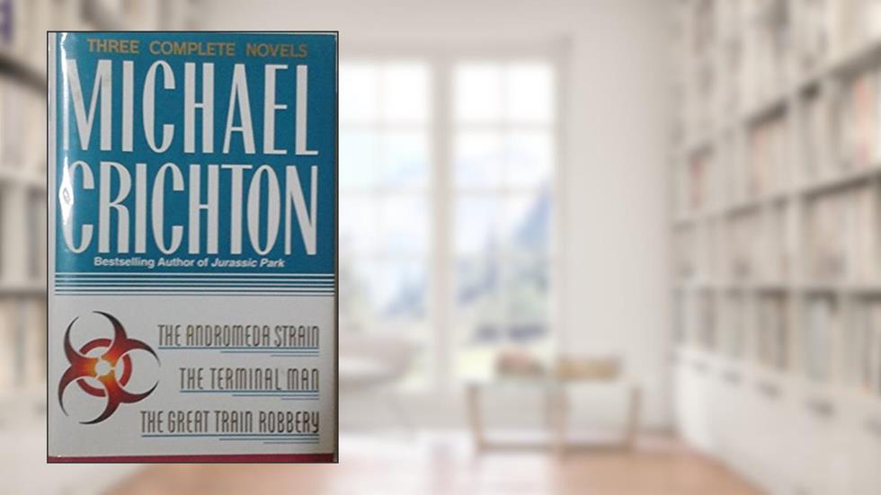 Three Complete Novels: The Andromeda Strain, The Terminal Man, and The Great Train Robbery, written by Michael Crichton