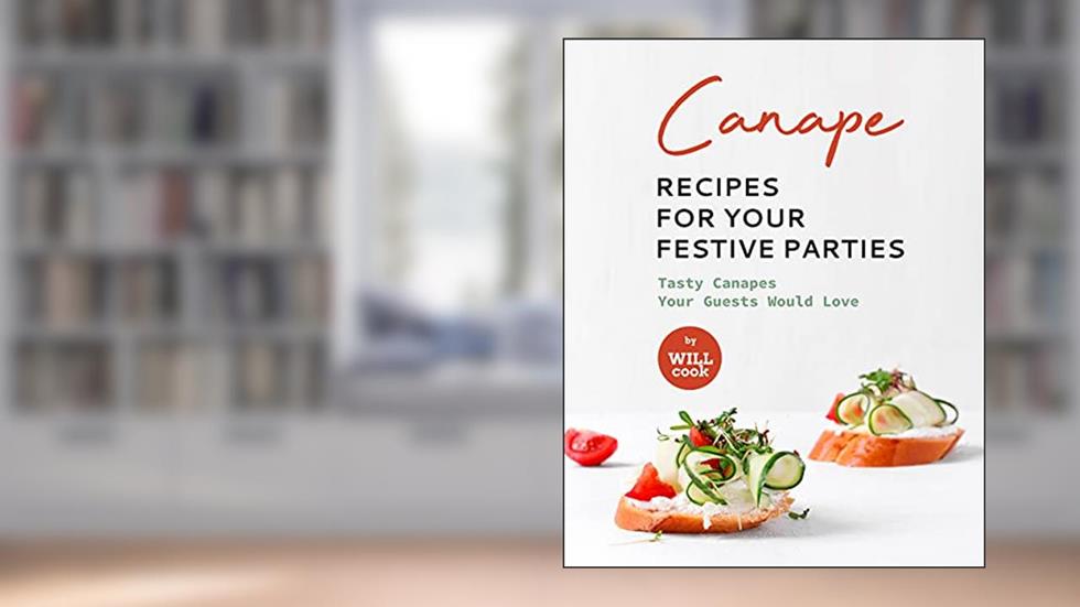 Canape Recipes for Your Festive Parties: Tasty Canapes Your Guests Would Love, written by Will Cook