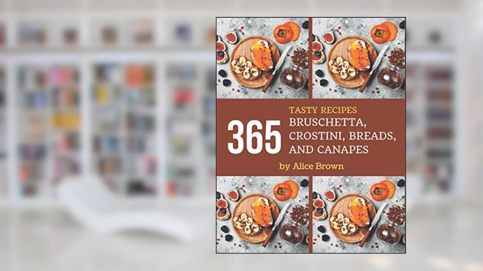 365 Tasty Bruschetta, Crostini, Breads, And Canapes Recipes: A Timeless Bruschetta, Crostini, Breads, And Canapes Cookbook, written by Alice Brown
