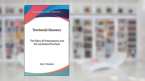 Cover from Territorial Masonry: The Story of Freemasonry and the Louisiana Purchase, written by Ray V Denslow