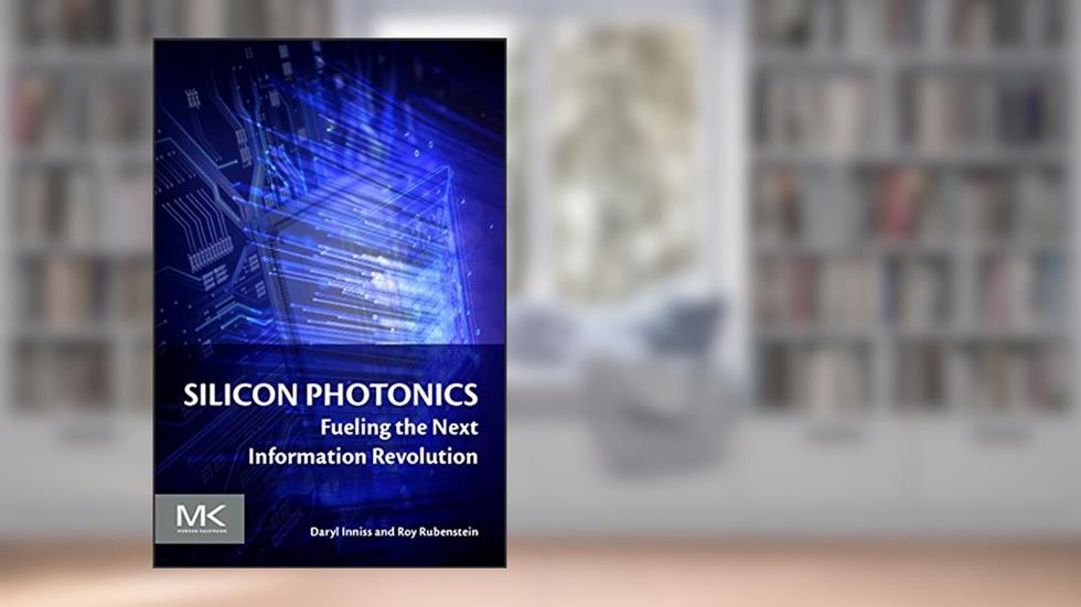 Silicon Photonics: Fueling the Next Information Revolution, written by Daryl Inniss; Roy Rubenstein