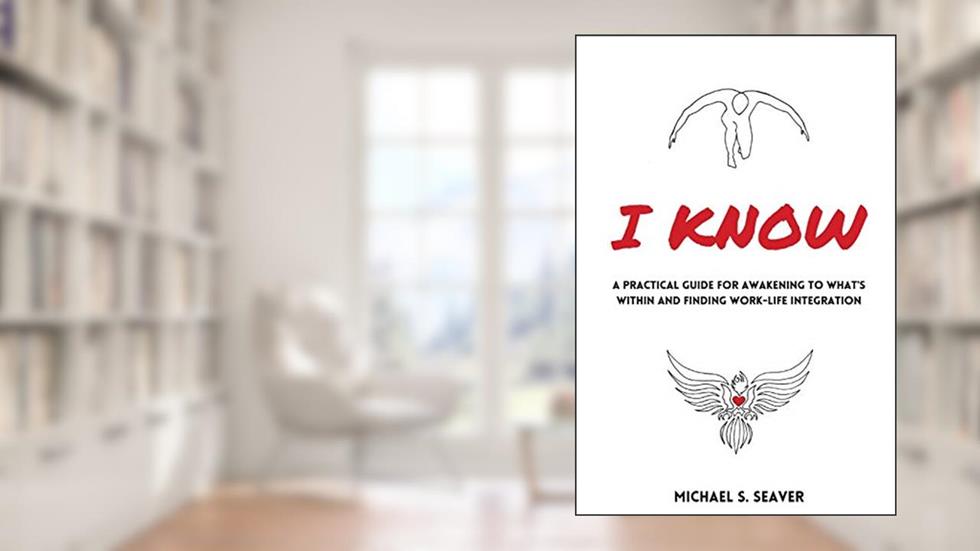 I Know: A Practical Guide for Awakening to What's Within and Finding Work-Life Integration, written by Michael S Seaver
