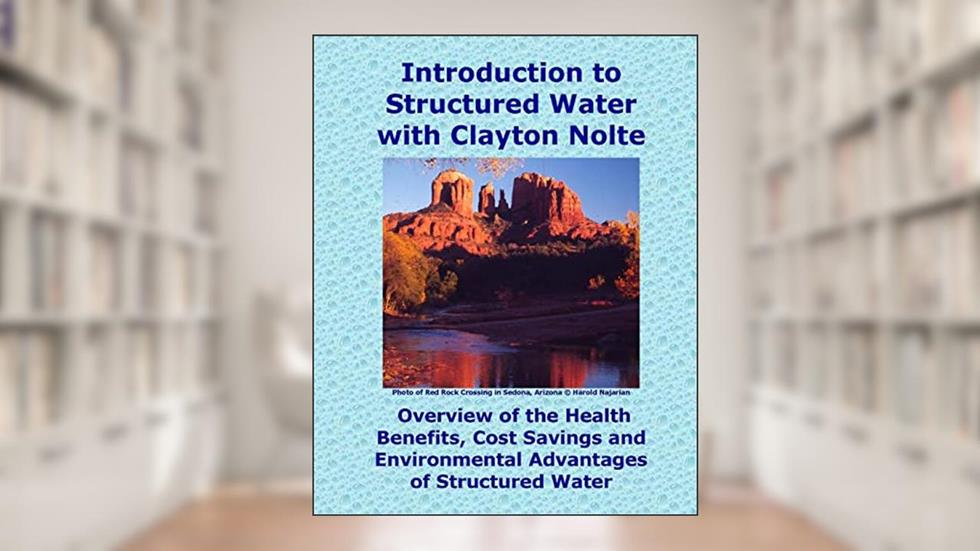 Introduction to Structured Water with Clayton Nolte: Overview of the Health Benefits, Cost Savings and Environmental Advantages of Structured Water, written by Charles Betterton