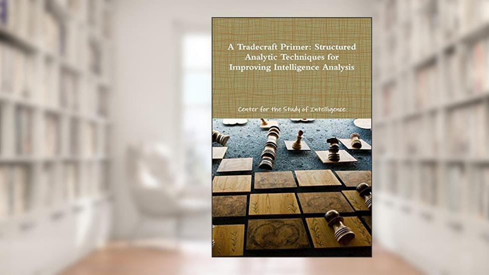 A Tradecraft Primer: Structured Analytic Techniques for Improving Intelligence Analysis, written by Center for the Study of Intelligence