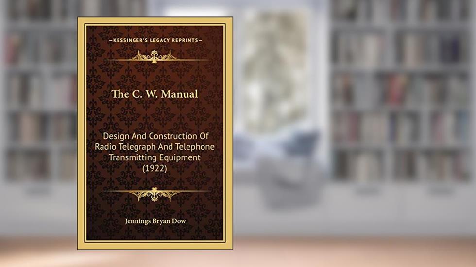 The C. W. Manual: Design And Construction Of Radio Telegraph And Telephone Transmitting Equipment (1922), written by Jennings Bryan Dow