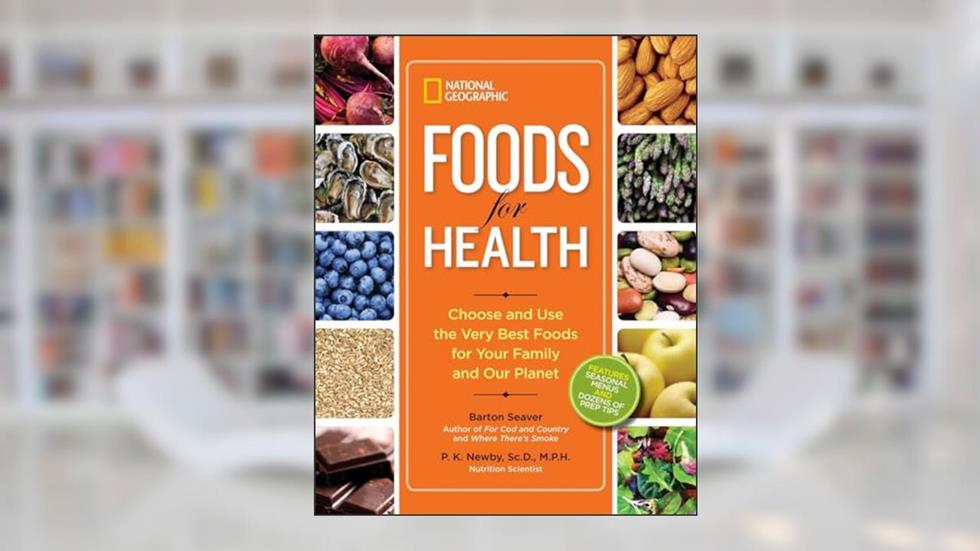 National Geographic Foods for Health: Choose and Use the Very Best Foods for Your Family and Our Planet, written by Barton Seaver; P. Newby