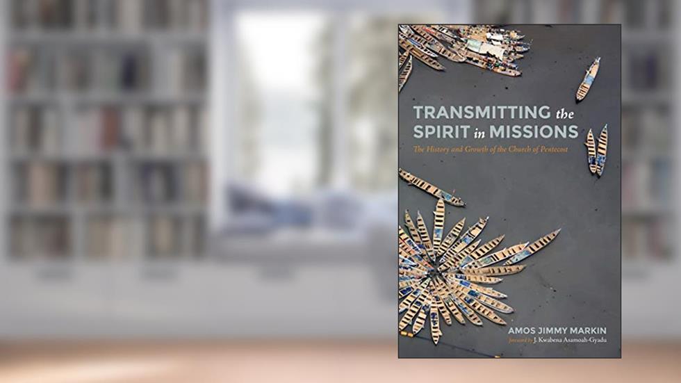 Transmitting the Spirit in Missions: The History and Growth of the Church of Pentecost, written by Amos Jimmy Markin