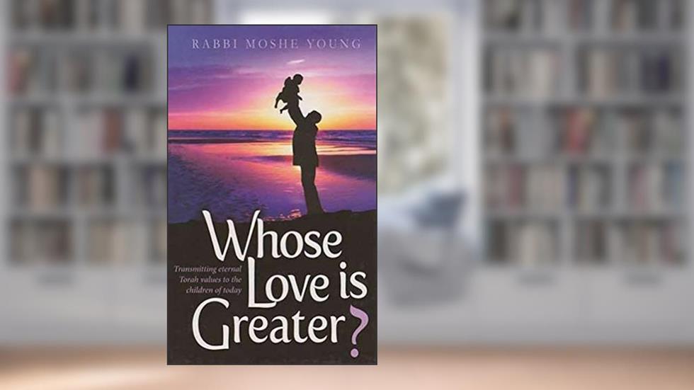 Whose Love Is Greater? Transmitting Eternal Torah Values To The Children Of Today, written by Rabbi Moshe Young