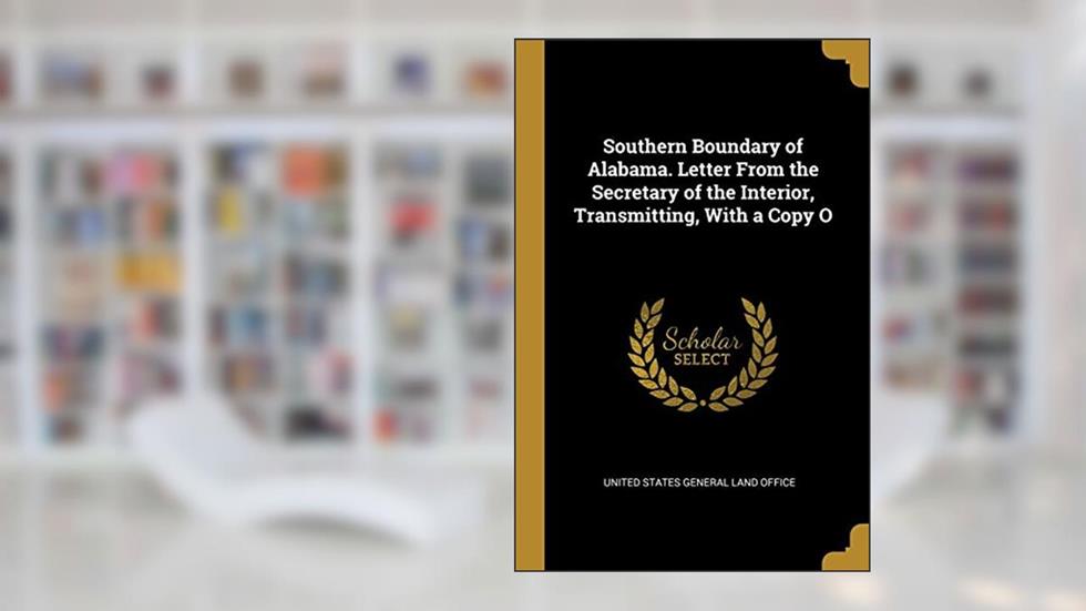 Southern Boundary of Alabama. Letter From the Secretary of the Interior, Transmitting, With a Copy O, written by United States General Land Office