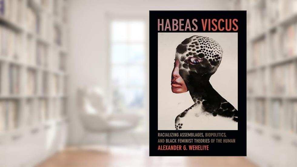 Habeas Viscus: Racializing Assemblages, Biopolitics, and Black Feminist Theories of the Human, written by Alexander Ghedi Weheliye