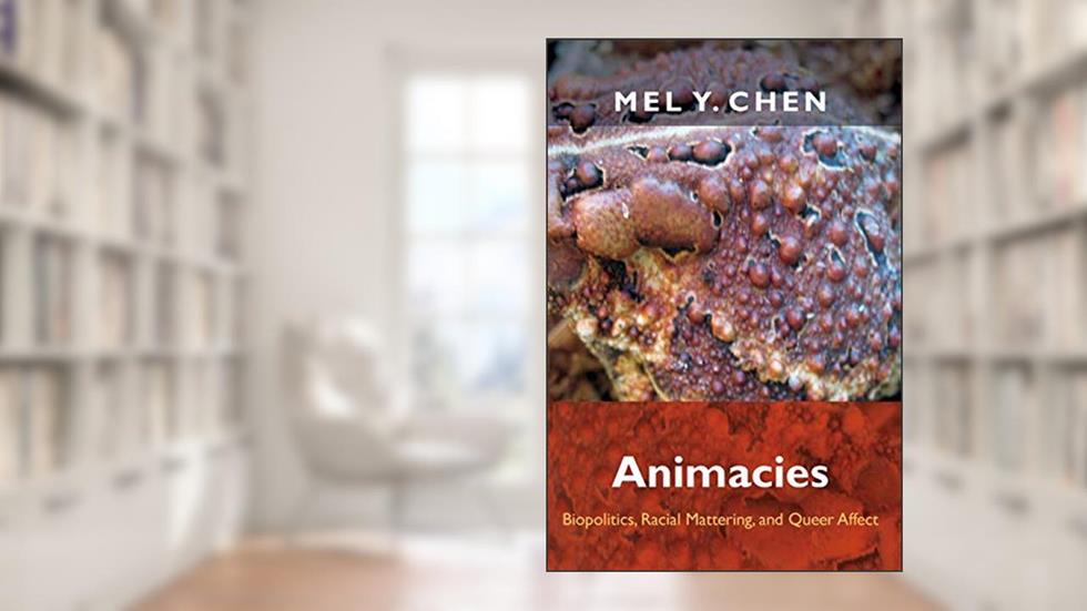 Animacies: Biopolitics, Racial Mattering, and Queer Affect (Perverse Modernities: A Series Edited by Jack Halberstam and Lisa Lowe), written by Mel Y. Chen