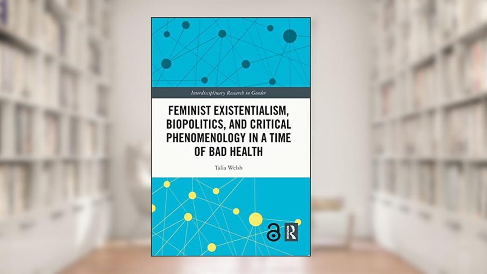 Feminist Existentialism, Biopolitics, and Critical Phenomenology in a Time of Bad Health (Interdisciplinary Research in Gender), written by Talia Welsh