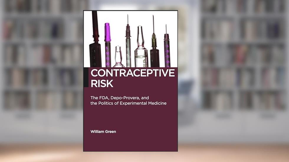 Contraceptive Risk: The FDA, Depo-Provera, and the Politics of Experimental Medicine (Biopolitics, 12), written by William Green