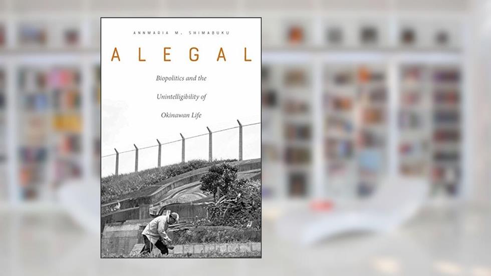 Alegal: Biopolitics and the Unintelligibility of Okinawan Life, written by Annmaria M. Shimabuku