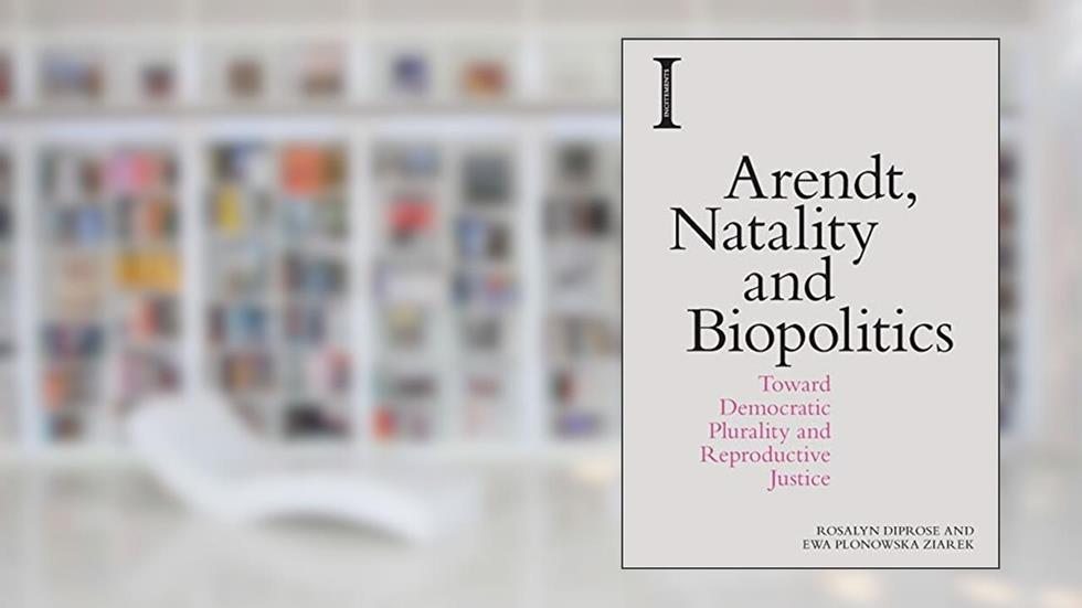 Arendt, Natality and Biopolitics: Toward Democratic Plurality and Reproductive Justice (Incitements), written by Rosalyn Diprose; Ewa Plonowska Ziarek