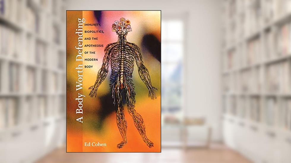 A Body Worth Defending: Immunity, Biopolitics, and the Apotheosis of the Modern Body, written by Ed Cohen