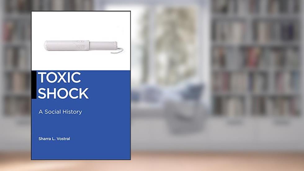 Toxic Shock: A Social History (Biopolitics Book 6), written by Sharra L. Vostral
