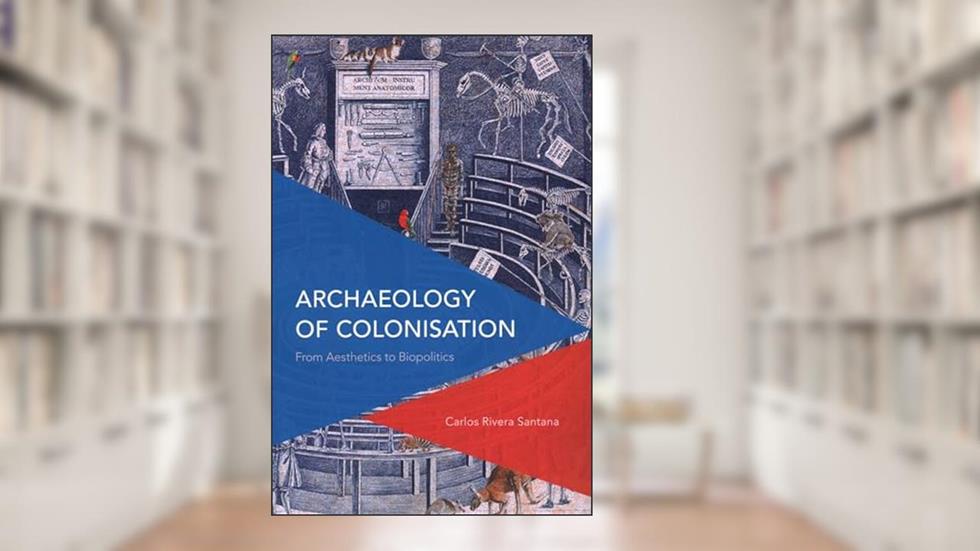 Archaeology of Colonisation: From Aesthetics to Biopolitics (Critical Perspectives on Theory, Culture and Politics), written by Carlos Rivera-Santana
